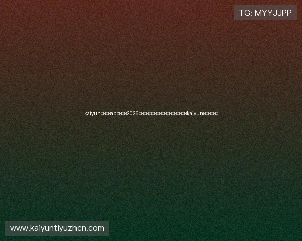 kaiyun体育官方app网站:2026世界杯赛事精彩回顾与专家深度解读,尽在kaiyun体育官方平台 kaiyun体育官方app网站:2026世界杯赛事精彩回顾与专家深度解读,尽在kaiyun体育官方平台