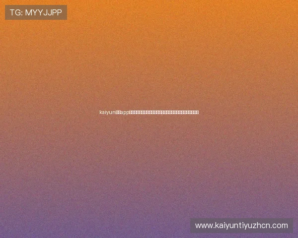 kaiyun体育app下载安卓版本全面升级提供最新世界杯赛事资讯与高清直播体验