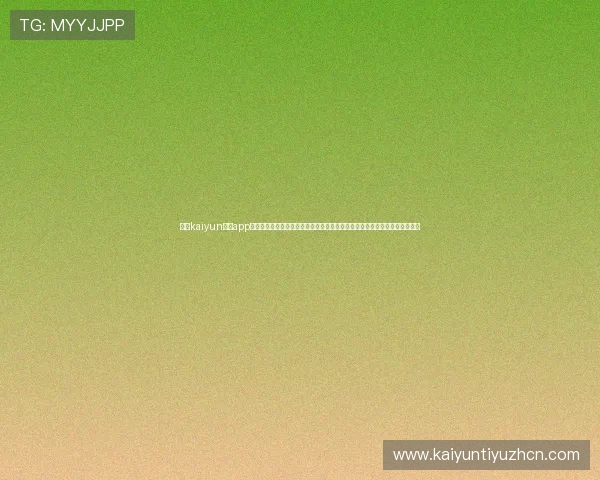 开云kaiyun体育app下载官网支持多种支付方式,快速充值提现,保障用户的资金安全与使用便利 开云kaiyun体育app下载官网支持多种支付方式,快速充值提现,保障用户的资金安全与使用便利